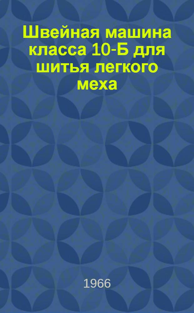 Швейная машина класса 10-Б для шитья легкого меха : (Инструкция по эксплуатации и обслуживанию)