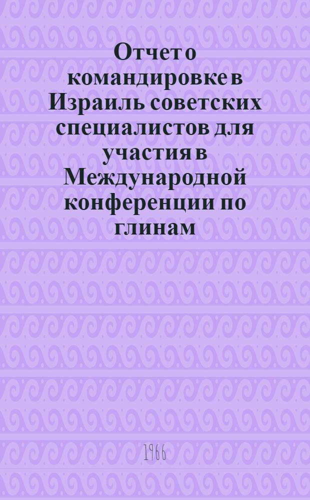 Отчет о командировке в Израиль [советских специалистов для участия в Международной конференции по глинам. Иерусалим. 1966]