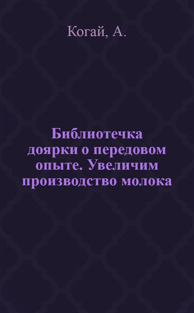 Библиотечка доярки о передовом опыте. Увеличим производство молока : [1-10. [5] : Главное - уход за животными