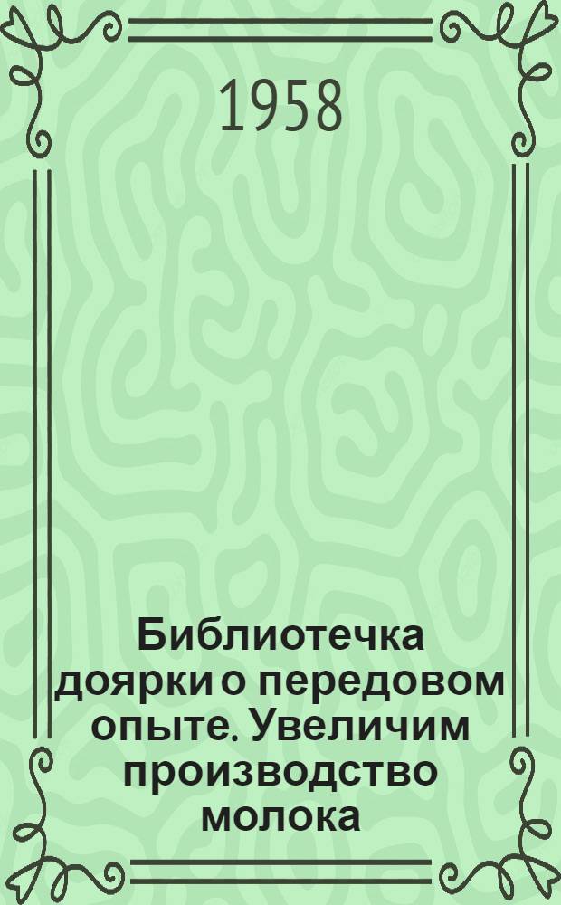 Библиотечка доярки о передовом опыте. Увеличим производство молока : [1-10. [6] : Любимое дело