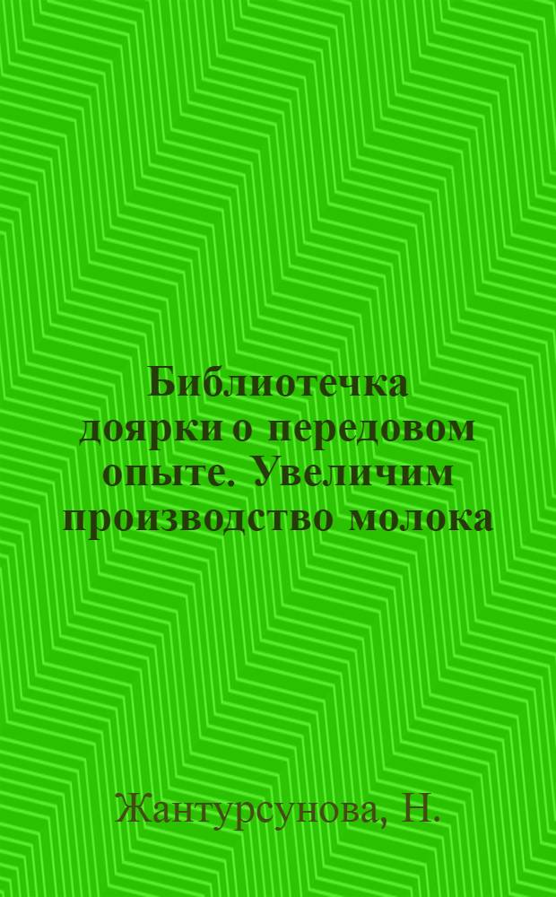 Библиотечка доярки о передовом опыте. Увеличим производство молока : [1-10. [9] : Как я добиваюсь повышения надоев молока