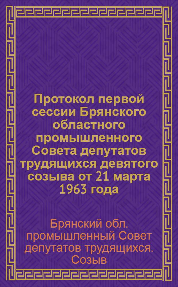 Протокол первой сессии Брянского областного промышленного Совета депутатов трудящихся девятого созыва от 21 марта 1963 года