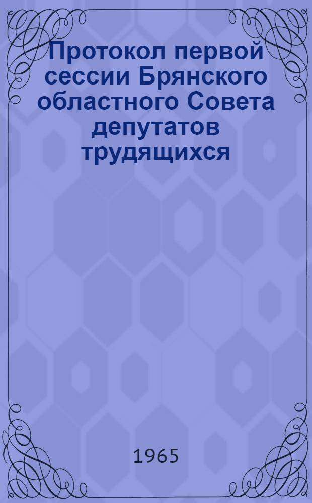 Протокол первой сессии Брянского областного Совета депутатов трудящихся (десятого созыва) 29 марта 1965 года