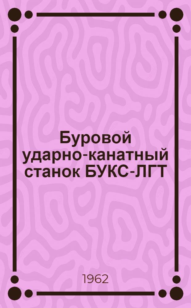 Буровой ударно-канатный станок БУКС-ЛГТ : Краткое описание и руководство по эксплуатации