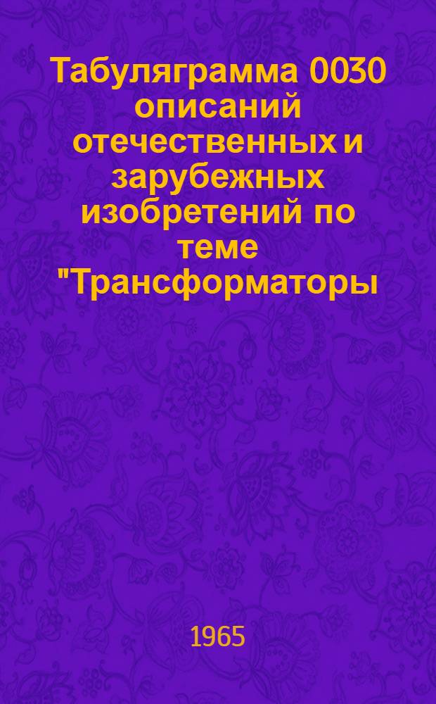 Табуляграмма 0030 описаний отечественных и зарубежных изобретений по теме "Трансформаторы, индукционные регуляторы и балансирные машины" по патентным фондам СССР, Англии, Франции, ФРГ, Австрии, США