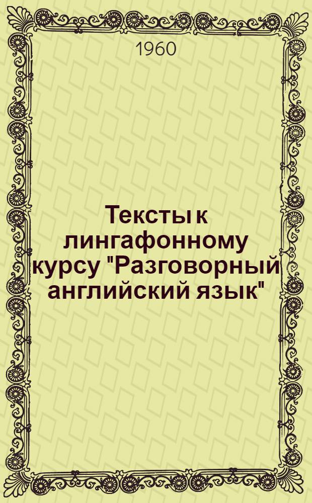 Тексты к лингафонному курсу "Разговорный английский язык" : 1959/60 уч. год : Взято из лингафонного курса Первого Моск. гос. пед. ин-та иностр. яз.