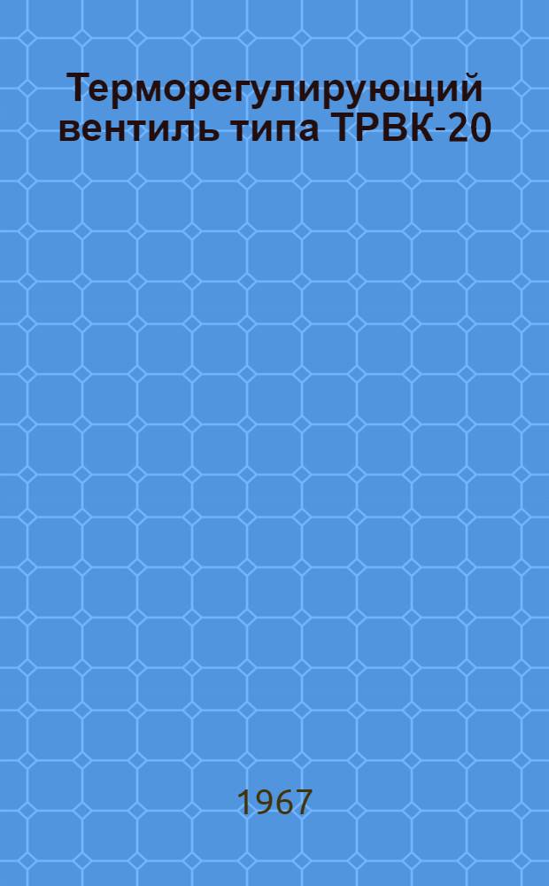Терморегулирующий вентиль типа ТРВК-20 : Техн. описание и инструкция по эксплуатации