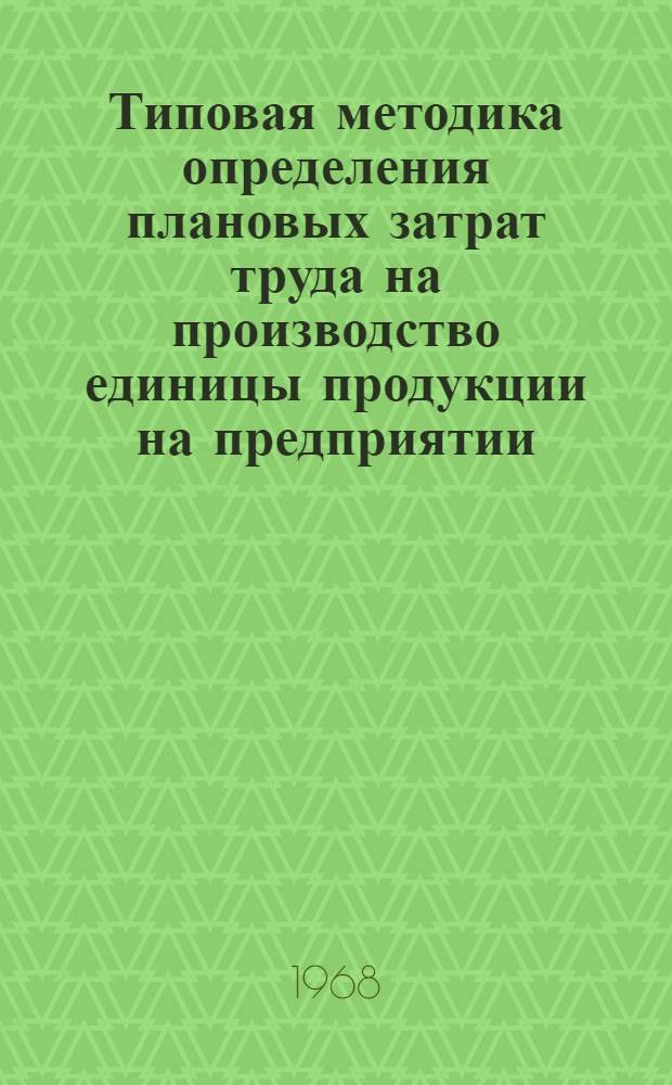 Типовая методика определения плановых затрат труда на производство единицы продукции на предприятии : Утв. Госпланом СССР 31/I 1968 г. в соответствии с постановлением ЦК КПСС и Совета Министров СССР от 4/X 1965 г