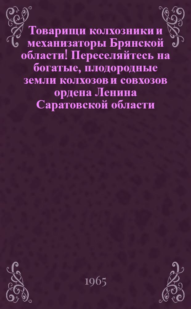 Товарищи колхозники и механизаторы Брянской области! Переселяйтесь на богатые, плодородные земли колхозов и совхозов ордена Ленина Саратовской области : Сборник