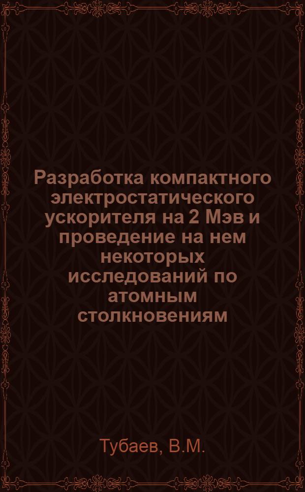 Разработка компактного электростатического ускорителя на 2 Мэв и проведение на нем некоторых исследований по атомным столкновениям : Автореферат дис. на соискание учен. степени кандидата физ.-мат. наук