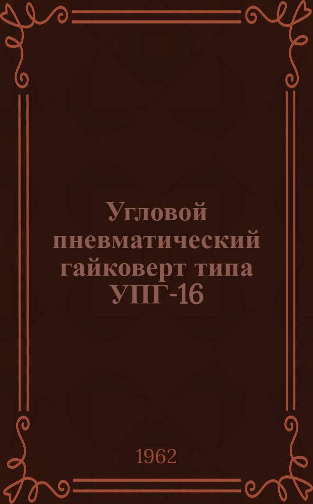 Угловой пневматический гайковерт типа УПГ-16 : Краткое техн. описание и руководство по эксплуатации