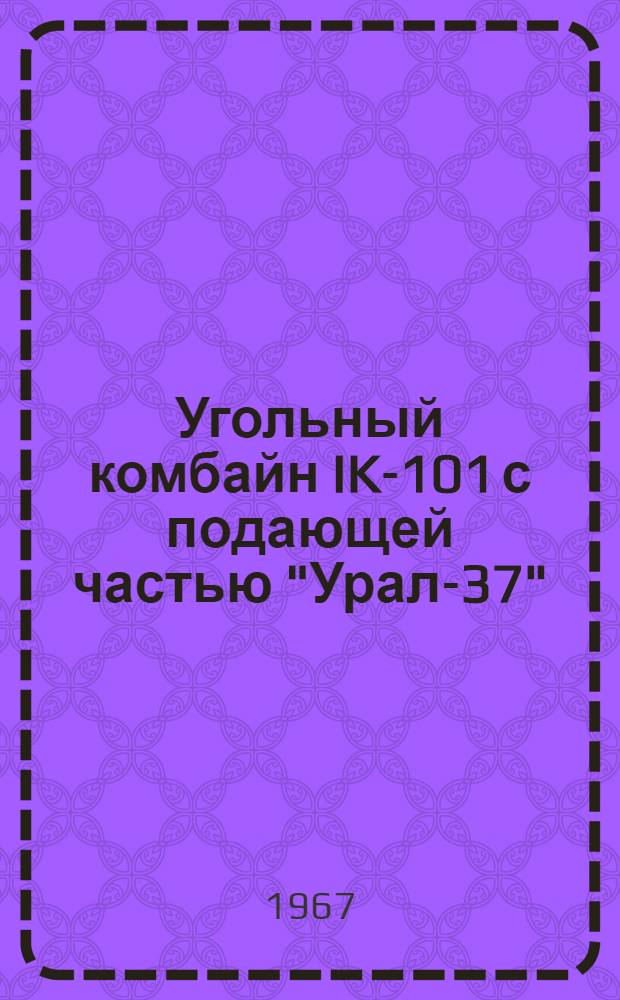 Угольный комбайн IK-101 с подающей частью "Урал-37" : Краткая инструкция по уходу и эксплуатации