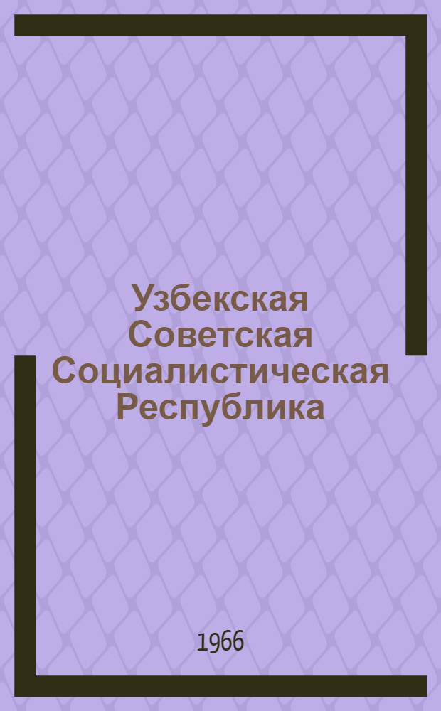 Узбекская Советская Социалистическая Республика : География. История. Гос. строй. Экономика. Культура. Уровень жизни. Международные связи. Перспективы развития : 500 фактов и цифр