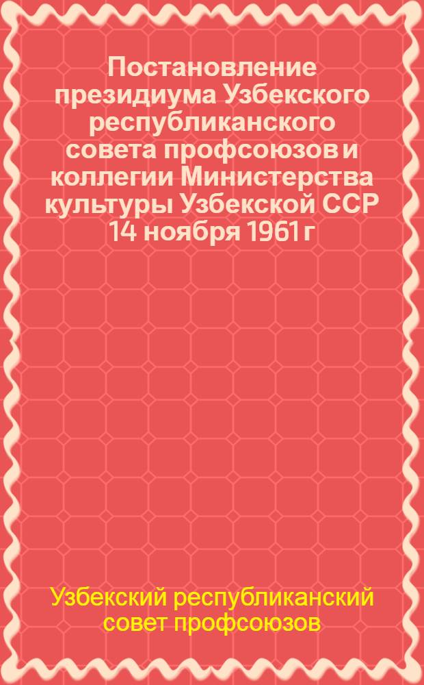 Постановление президиума Узбекского республиканского совета профсоюзов и коллегии Министерства культуры Узбекской ССР 14 ноября 1961 г. [по постановлению секретариата ВЦСПС и коллегии Министерства культуры Союза ССР от 22 августа 1961 г. "О движении среди библиотечных работников и общественного актива за библиотеки отличной работы" : С прил. Положения об условиях и порядке присуждения звания "Библиотека отличной работы" и награждение почетными грамотами работников и активистов массовых библиотек