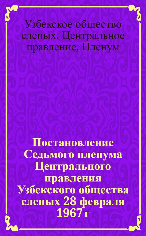 Постановление Седьмого пленума Центрального правления Узбекского общества слепых 28 февраля 1967 г. [О подготовке к 50-летию Великой Октябрьской социалистической революции]