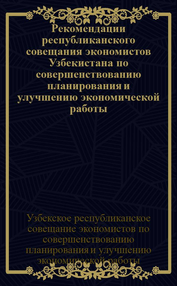 Рекомендации республиканского совещания экономистов Узбекистана по совершенствованию планирования и улучшению экономической работы. 21-23 марта 1967 г.