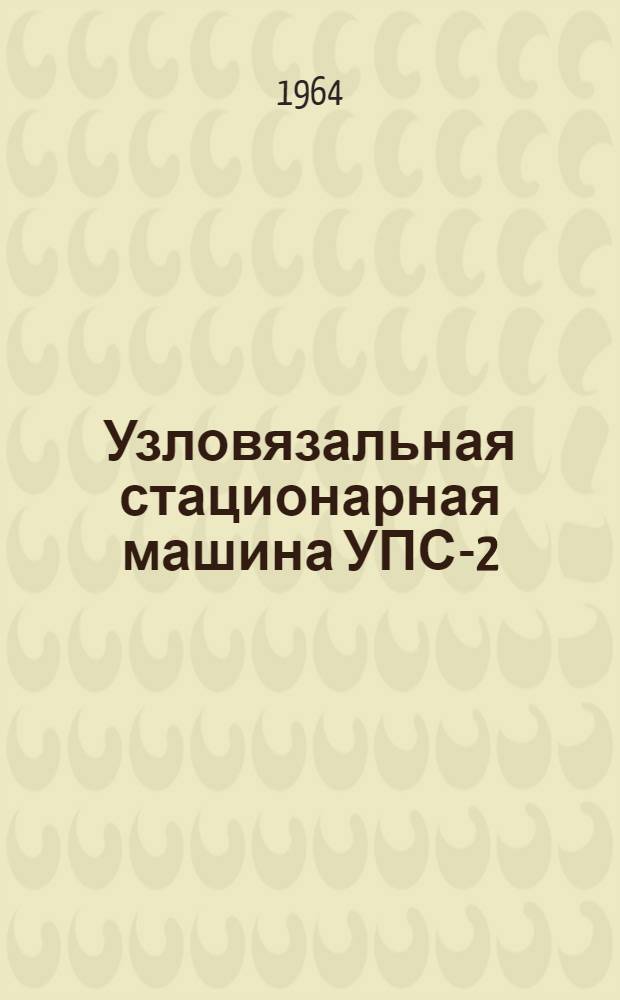 Узловязальная стационарная машина УПС-2 : Паспорт и инструкция по эксплуатации