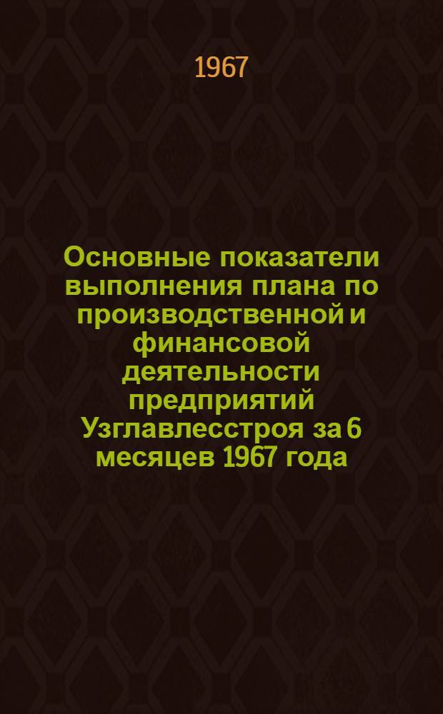 Основные показатели выполнения плана по производственной и финансовой деятельности предприятий [Узглавлесстроя] за 6 месяцев 1967 года
