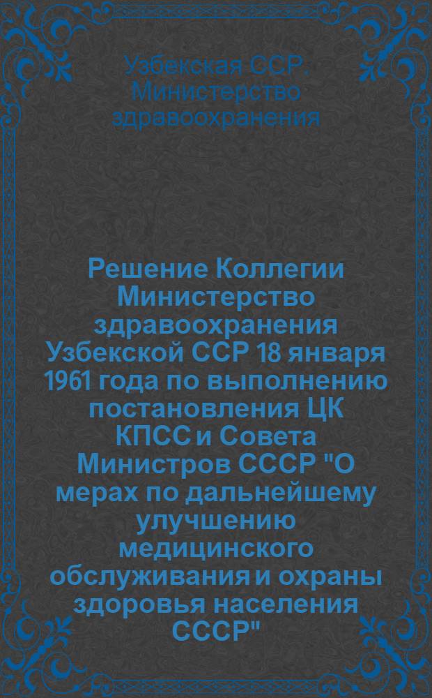 Решение Коллегии Министерство здравоохранения Узбекской ССР 18 января 1961 года [по выполнению постановления ЦК КПСС и Совета Министров СССР "О мерах по дальнейшему улучшению медицинского обслуживания и охраны здоровья населения СССР"]