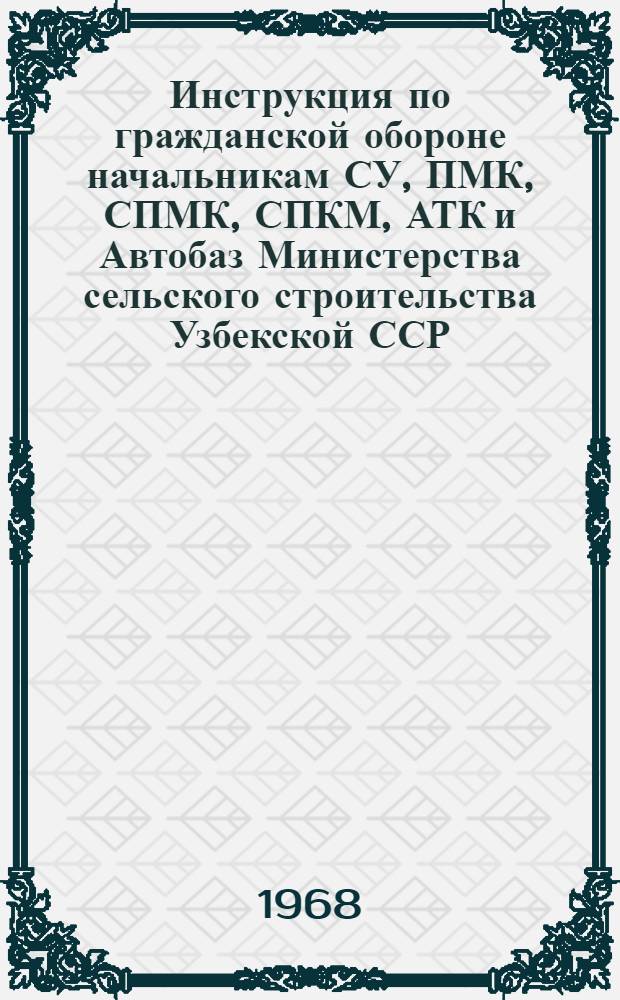 Инструкция по гражданской обороне начальникам СУ, ПМК, СПМК, СПКМ, АТК и Автобаз Министерства сельского строительства Узбекской ССР : Утв. 22/IV 1968 г