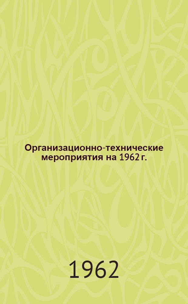 Организационно-технические мероприятия на 1962 г. : Проект