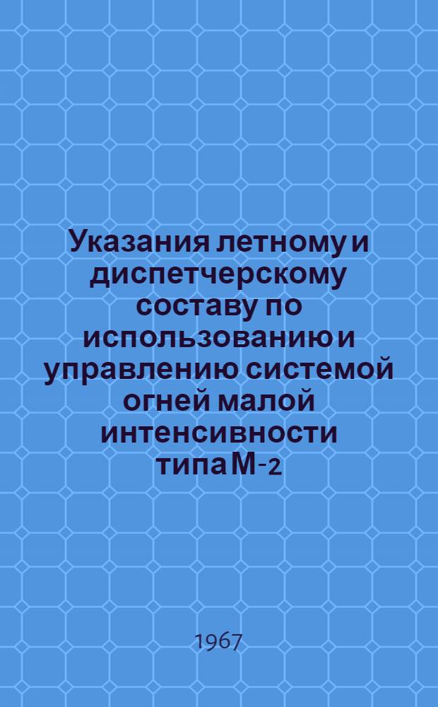 Указания летному и диспетчерскому составу по использованию и управлению системой огней малой интенсивности типа М-2 : Утв. 16/VI 1967 г