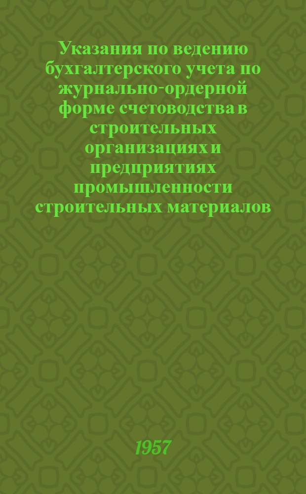Указания по ведению бухгалтерского учета по журнально-ордерной форме счетоводства в строительных организациях и предприятиях промышленности строительных материалов