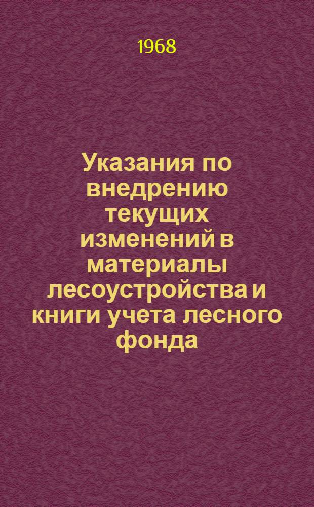 Указания по внедрению текущих изменений в материалы лесоустройства и книги учета лесного фонда : Утв. 10/VI 1967 г.