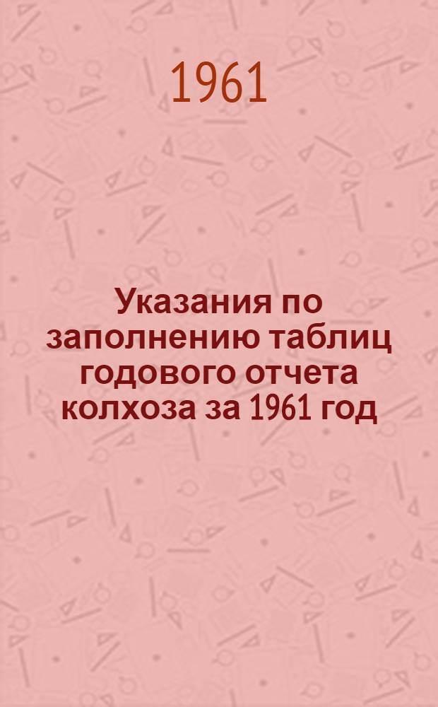 Указания по заполнению таблиц годового отчета колхоза за 1961 год : Проект для обсуждения