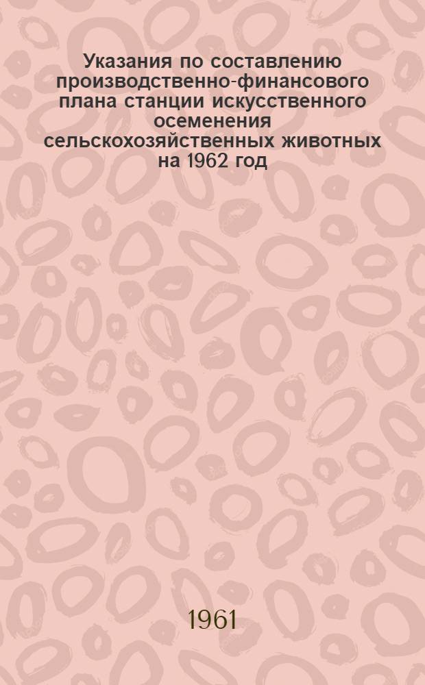 Указания по составлению производственно-финансового плана станции искусственного осеменения сельскохозяйственных животных на 1962 год