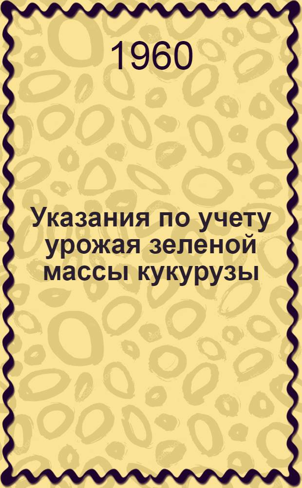 Указания по учету урожая зеленой массы кукурузы : Утв. М-вом с. х. СССР и Центр. стат. упр. СССР 29/VII 1960 г.