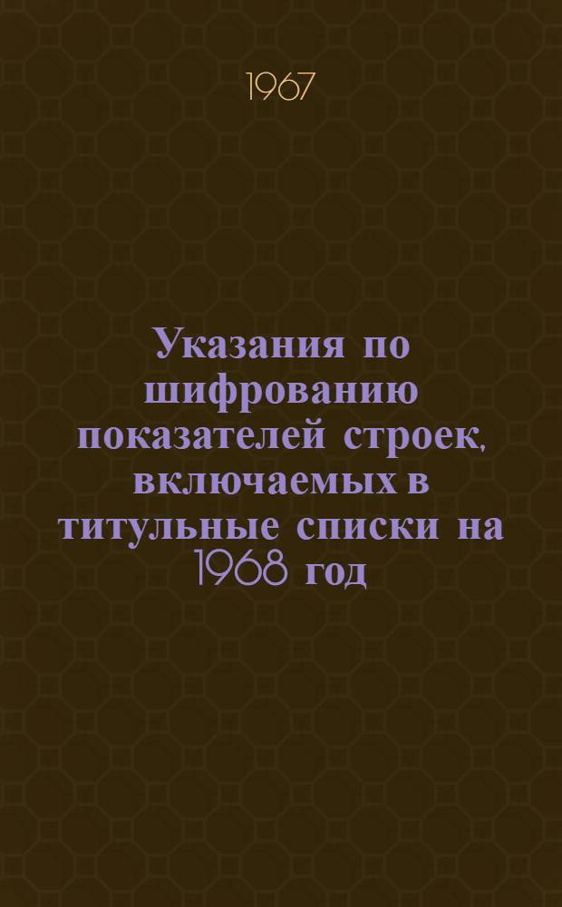 Указания по шифрованию показателей строек, включаемых в титульные списки на 1968 год
