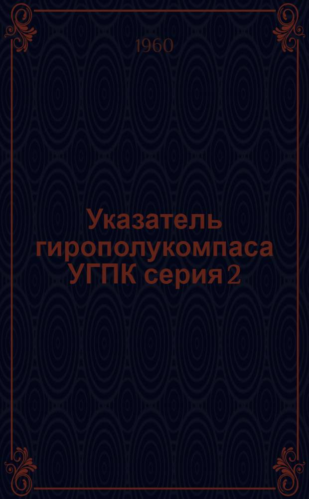 Указатель гирополукомпаса УГПК серия 2 : Техн. описание и инструкция по монтажу и эксплуатации