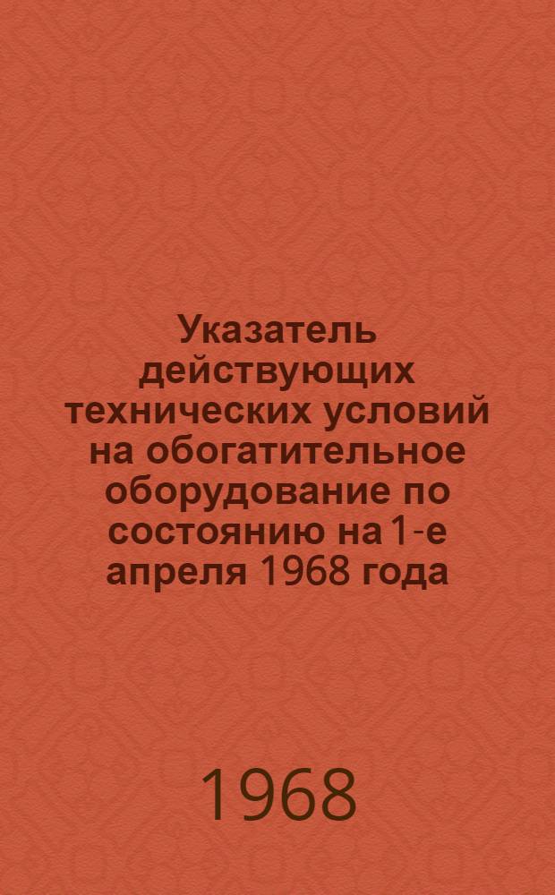 Указатель действующих технических условий на обогатительное оборудование по состоянию на 1-е апреля 1968 года