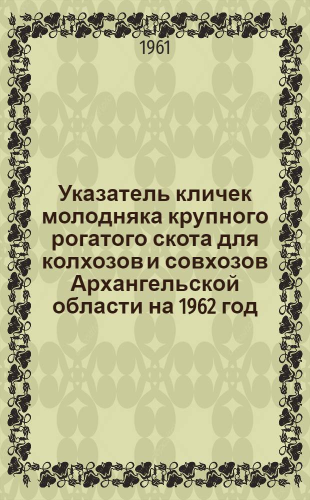 Указатель кличек молодняка крупного рогатого скота для колхозов и совхозов Архангельской области на 1962 год
