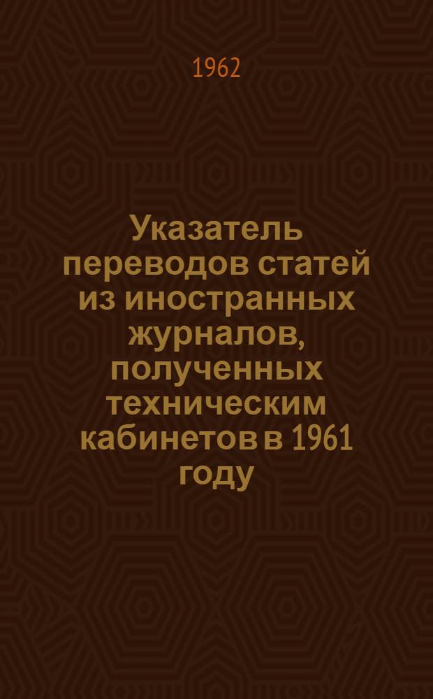 Указатель переводов статей из иностранных журналов, полученных техническим кабинетов в 1961 году