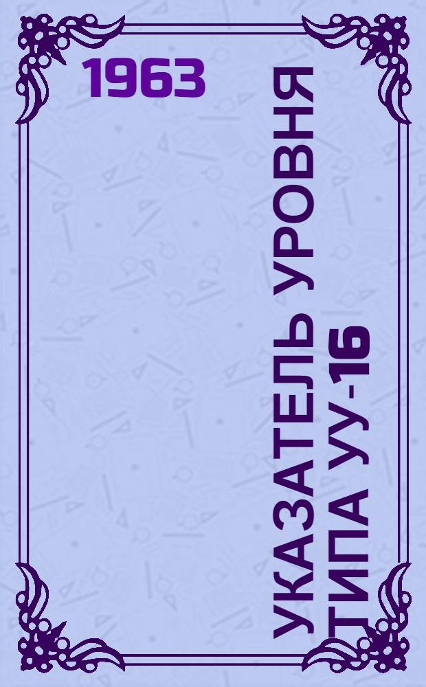 Указатель уровня типа УУ-16 : Паспорт, техн. описание и инструкция по эксплуатации