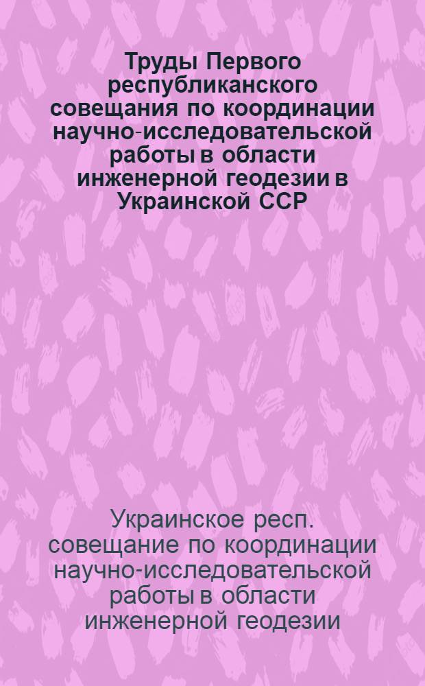 Труды Первого республиканского совещания по координации научно-исследовательской работы в области инженерной геодезии в Украинской ССР (25-28 июня 1958 г.)