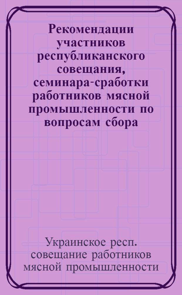Рекомендации участников республиканского совещания, семинара-сработки работников мясной промышленности по вопросам сбора, поставки эндокринно-ферментного сырья и производства медицинских препаратов в 1964 году и задачи на 1965 год