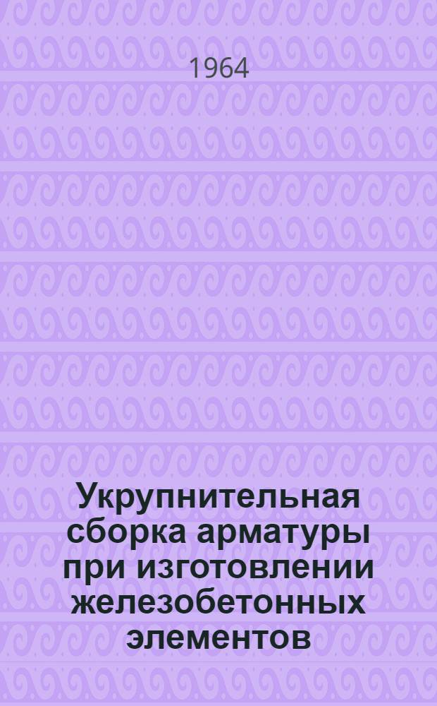 Укрупнительная сборка арматуры при изготовлении железобетонных элементов : Альбом рабочих чертежей по материалам Куйбышевского филиала ПКК "Индустройпроект"