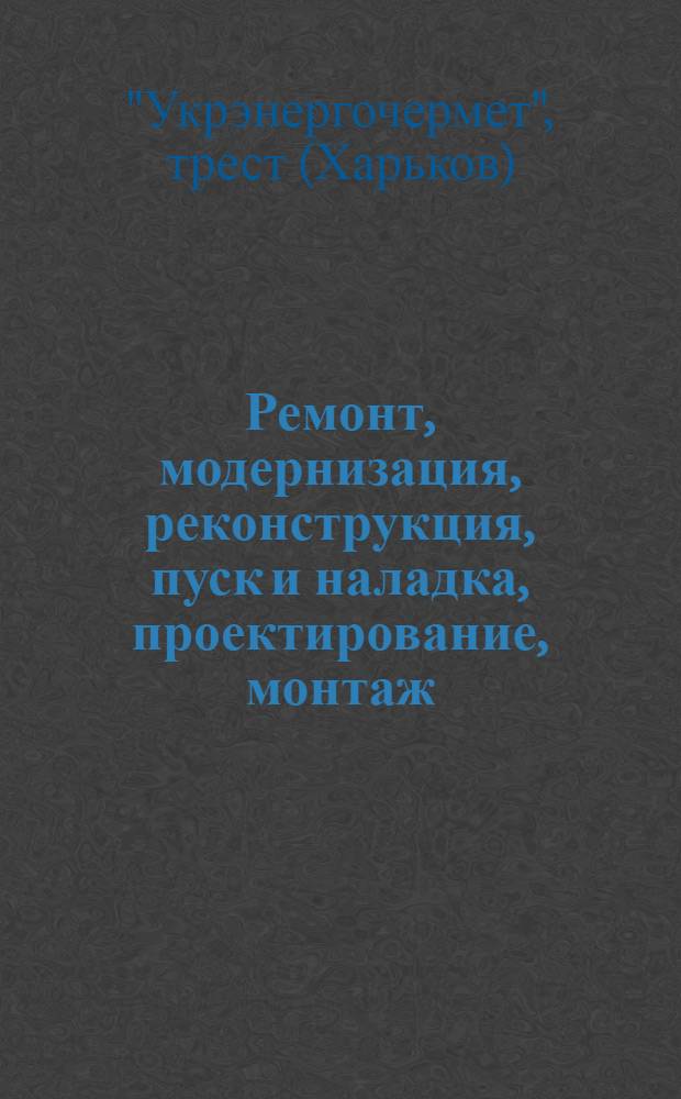 Ремонт, модернизация, реконструкция, пуск и наладка, проектирование, монтаж : Техн. надзор за основным энергет. оборудованием предприятий черной металлургии Укр. ССР
