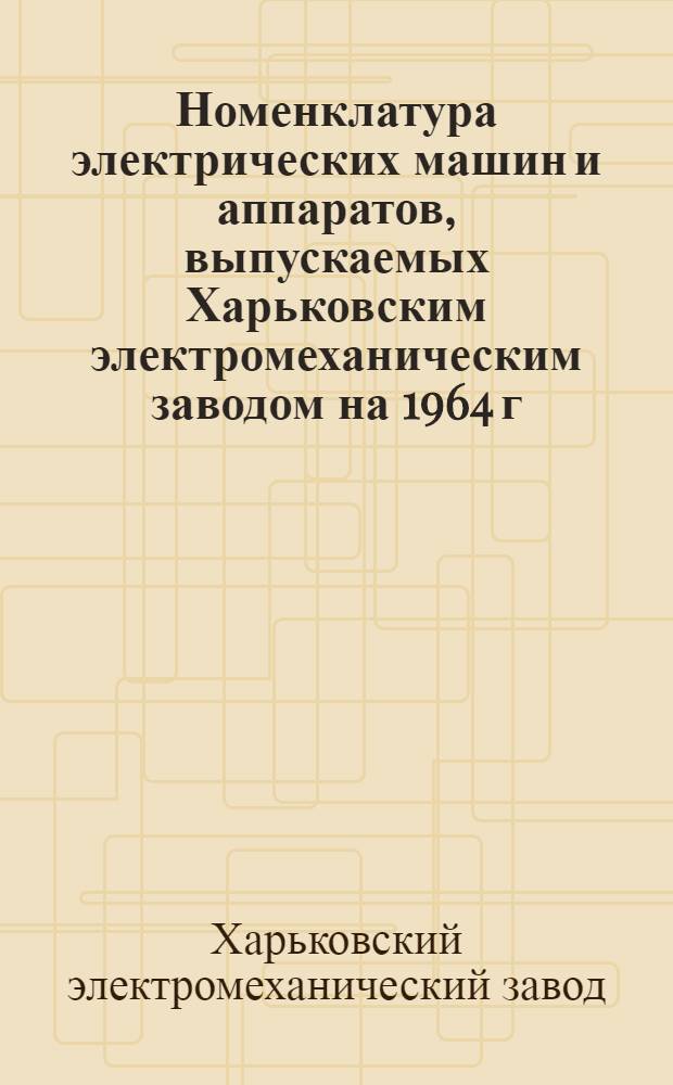 Номенклатура электрических машин и аппаратов, выпускаемых Харьковским электромеханическим заводом на 1964 г.