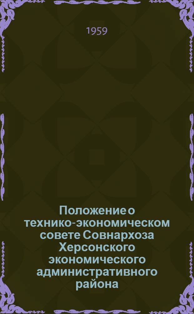 Положение о технико-экономическом совете Совнархоза Херсонского экономического административного района : Утв. 25/XII 1959 года
