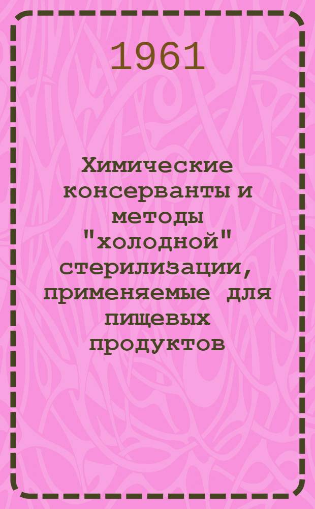 Химические консерванты и методы "холодной" стерилизации, применяемые для пищевых продуктов : Книги, журн. статьи и патенты на рус. и иностр. яз. за 1955-1960 гг