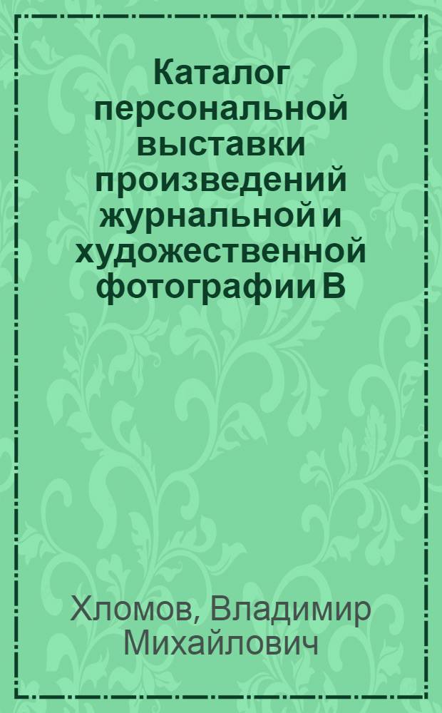 Каталог персональной выставки произведений журнальной и художественной фотографии В.М. Хломова