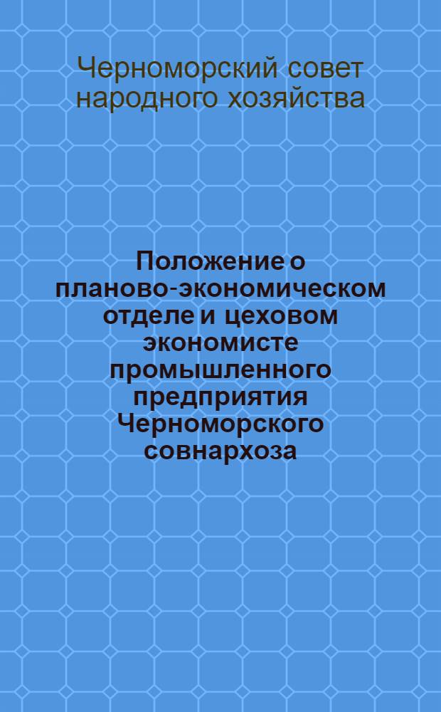 Положение о планово-экономическом отделе и цеховом экономисте промышленного предприятия Черноморского совнархоза : Утв. 31/III 1964