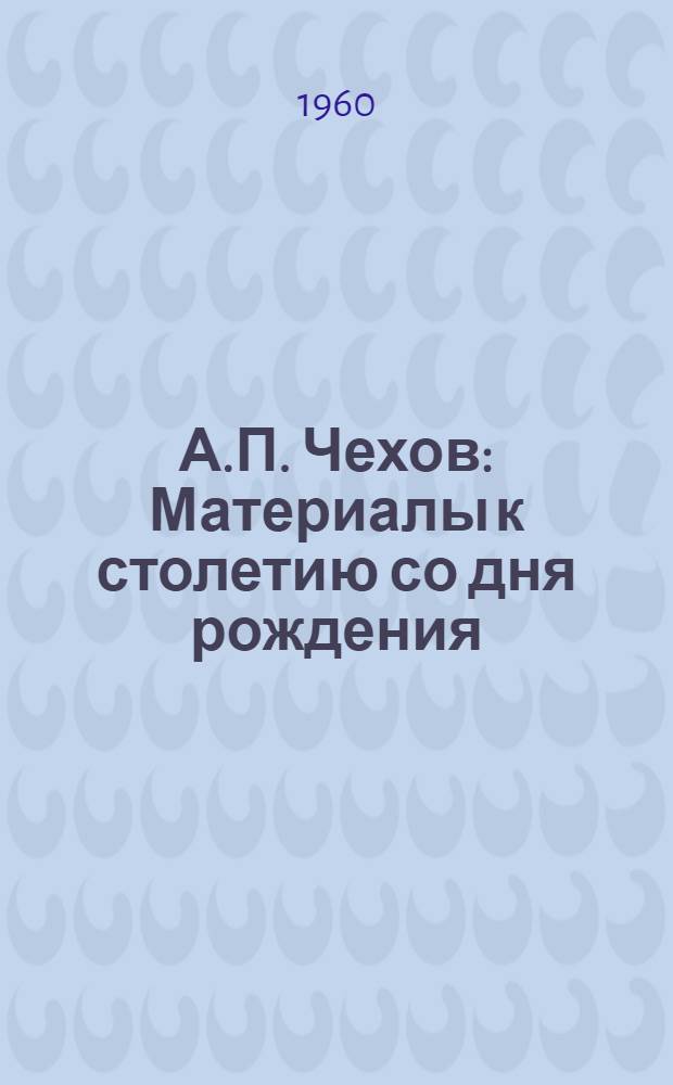 А.П. Чехов : Материалы к столетию со дня рождения