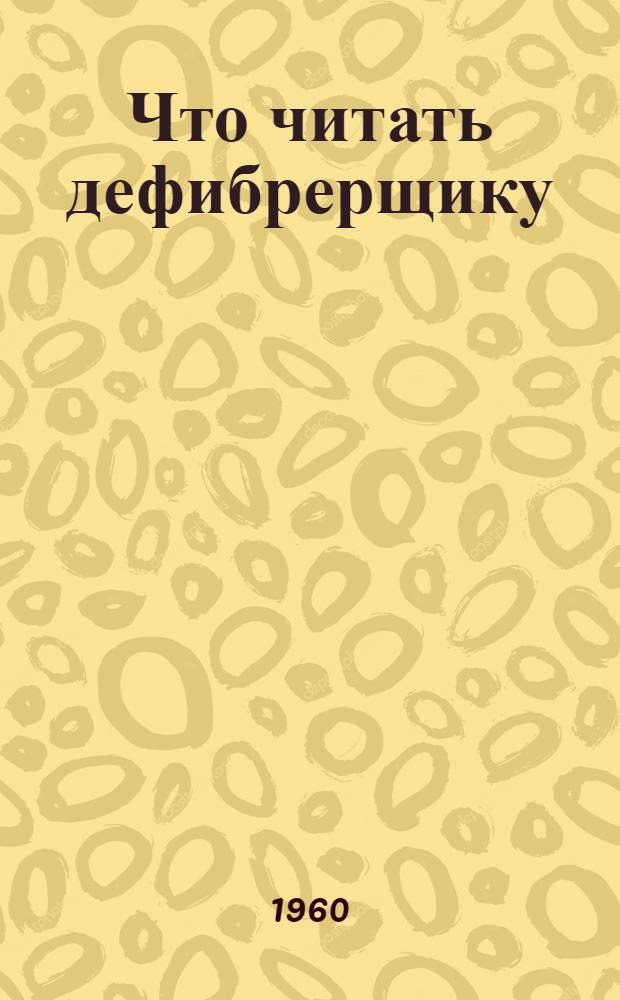 Что читать дефибрерщику : Библиогр. указатель отечеств. литературы за 1950-1960 гг