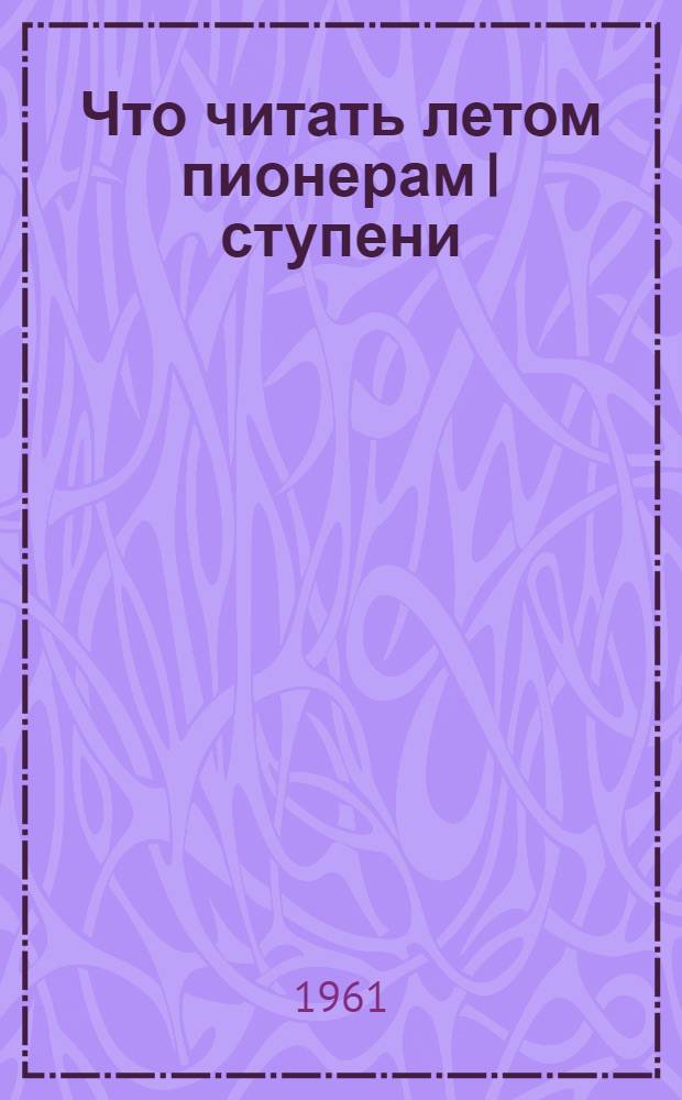 Что читать летом пионерам I ступени : (Рекоменд. список литературы)