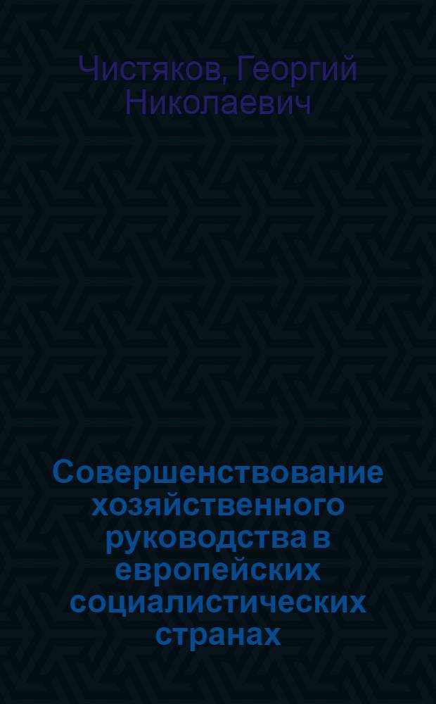 Совершенствование хозяйственного руководства в европейских социалистических странах : Лекция, прочит. 18 марта 1966 г. на курсах повышения квалификации директоров и глав инженеров пром. предприятий г. Москвы